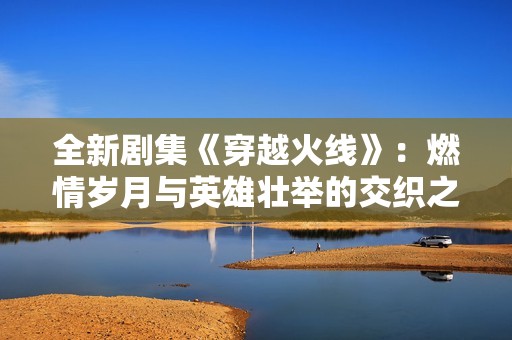 全新剧集《穿越火线》：燃情岁月与英雄壮举的交织之旅