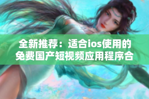 全新推荐：适合ios使用的免费国产短视频应用程序合集