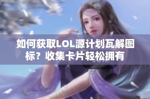 如何获取LOL源计划瓦解图标？收集卡片轻松拥有