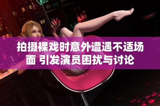拍摄裸戏时意外遭遇不适场面 引发演员困扰与讨论