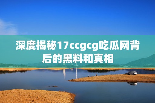 深度揭秘17ccgcg吃瓜网背后的黑料和真相