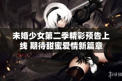 未婚少女第二季精彩预告上线 期待甜蜜爱情新篇章