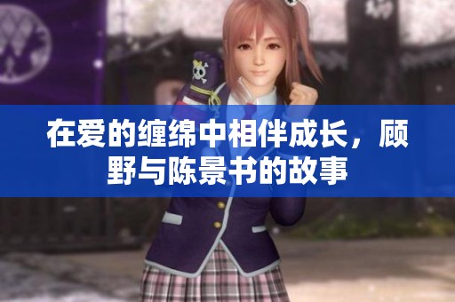 在爱的缠绵中相伴成长，顾野与陈景书的故事
