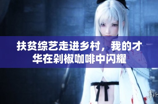扶贫综艺走进乡村，我的才华在剁椒咖啡中闪耀