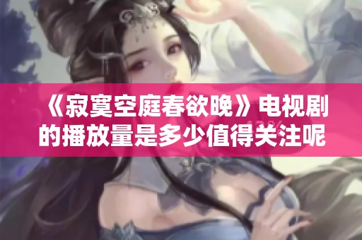 《寂寞空庭春欲晚》电视剧的播放量是多少值得关注呢