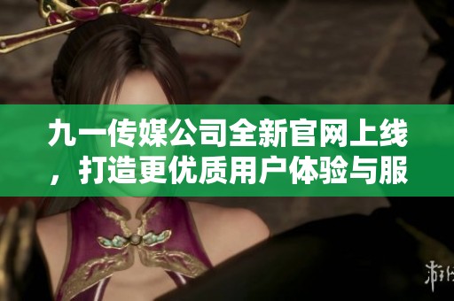 九一传媒公司全新官网上线，打造更优质用户体验与服务