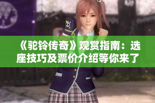 《驼铃传奇》观赏指南：选座技巧及票价介绍等你来了解