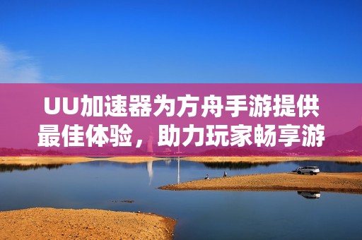 UU加速器为方舟手游提供最佳体验，助力玩家畅享游戏魅力