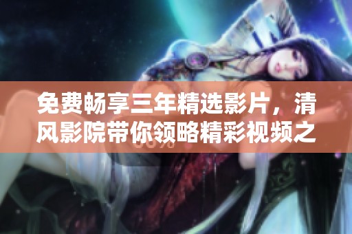 免费畅享三年精选影片，清风影院带你领略精彩视频之旅