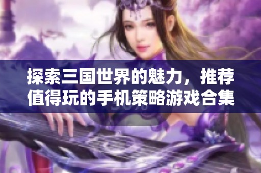探索三国世界的魅力，推荐值得玩的手机策略游戏合集