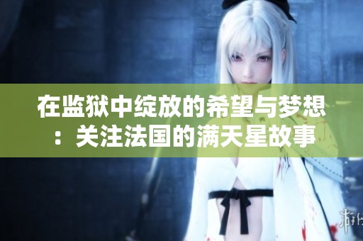在监狱中绽放的希望与梦想：关注法国的满天星故事