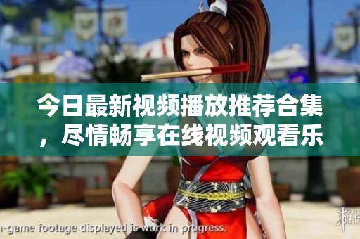 今日最新视频播放推荐合集，尽情畅享在线视频观看乐趣