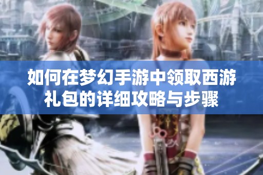 如何在梦幻手游中领取西游礼包的详细攻略与步骤