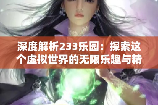深度解析233乐园：探索这个虚拟世界的无限乐趣与精彩体验