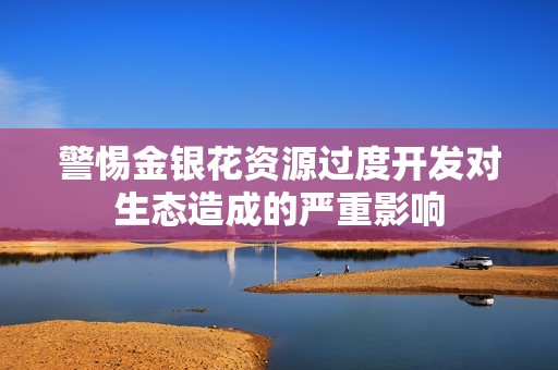 警惕金银花资源过度开发对生态造成的严重影响