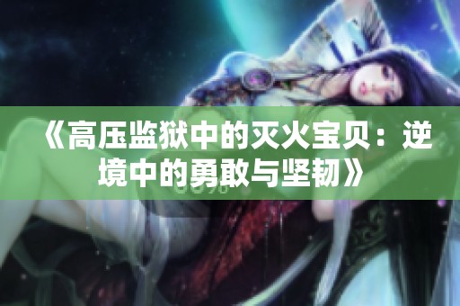 《高压监狱中的灭火宝贝：逆境中的勇敢与坚韧》