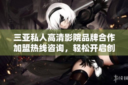 三亚私人高清影院品牌合作加盟热线咨询，轻松开启创业之路
