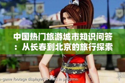 中国热门旅游城市知识问答：从长春到北京的旅行探索