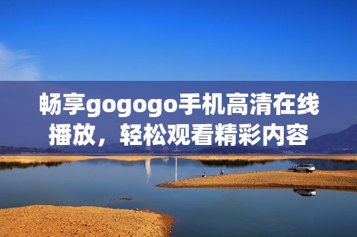 畅享gogogo手机高清在线播放，轻松观看精彩内容