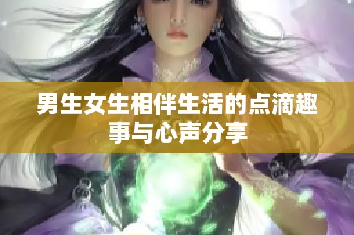 男生女生相伴生活的点滴趣事与心声分享