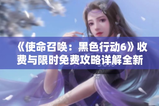 《使命召唤：黑色行动6》收费与限时免费攻略详解全新篇章