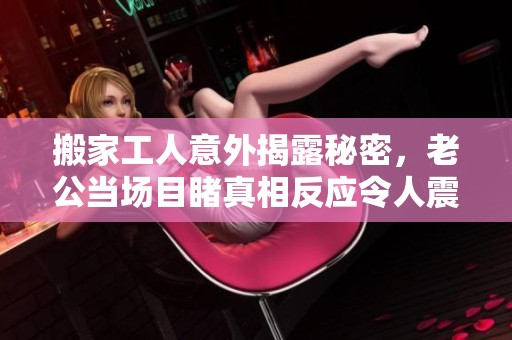 搬家工人意外揭露秘密，老公当场目睹真相反应令人震惊
