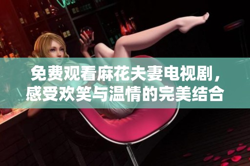 免费观看麻花夫妻电视剧，感受欢笑与温情的完美结合