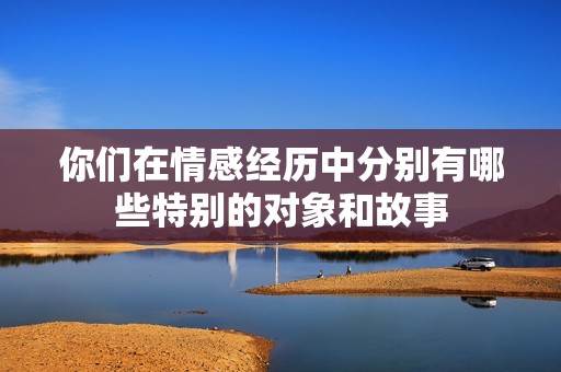 你们在情感经历中分别有哪些特别的对象和故事