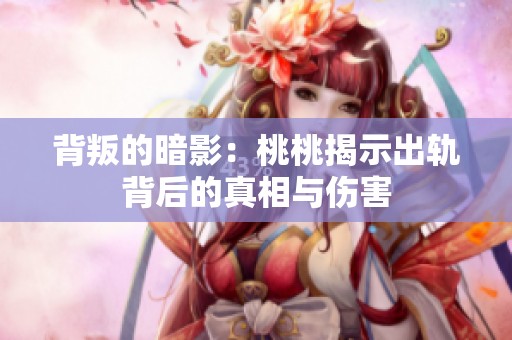 背叛的暗影：桃桃揭示出轨背后的真相与伤害