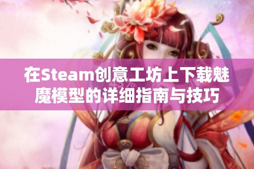 在Steam创意工坊上下载魅魔模型的详细指南与技巧