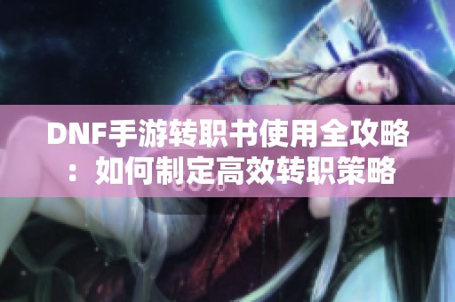 DNF手游转职书使用全攻略：如何制定高效转职策略