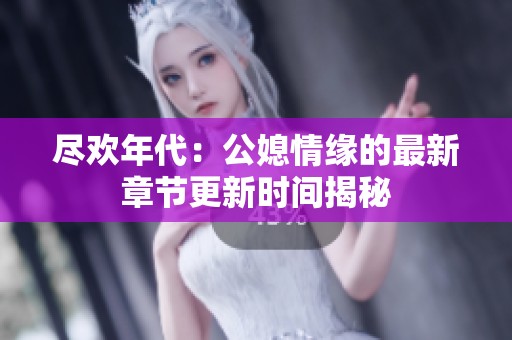 尽欢年代：公媳情缘的最新章节更新时间揭秘