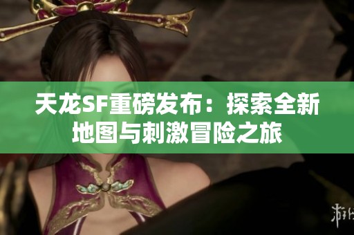 天龙SF重磅发布：探索全新地图与刺激冒险之旅