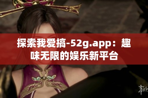 探索我爱搞-52g.app：趣味无限的娱乐新平台