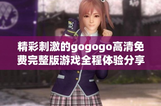 精彩刺激的gogogo高清免费完整版游戏全程体验分享