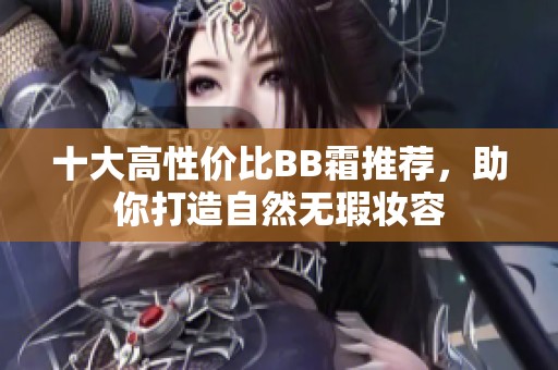 十大高性价比BB霜推荐，助你打造自然无瑕妆容