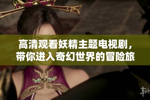高清观看妖精主题电视剧，带你进入奇幻世界的冒险旅程