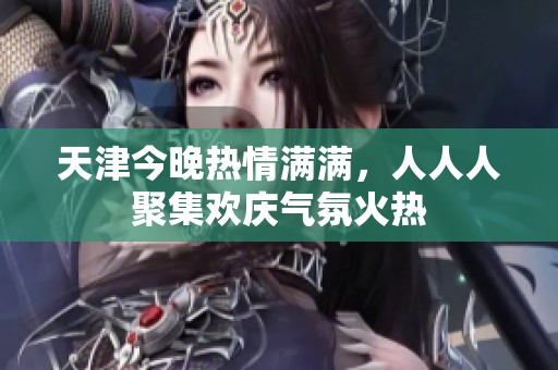 天津今晚热情满满，人人人聚集欢庆气氛火热