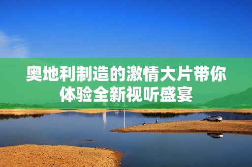奥地利制造的激情大片带你体验全新视听盛宴