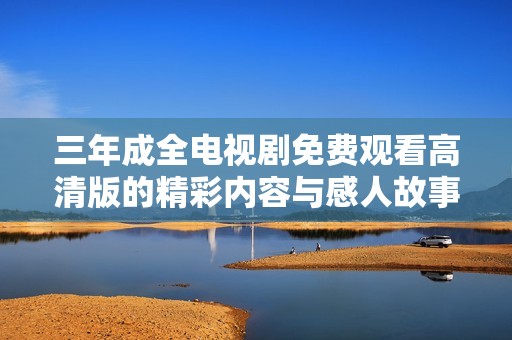 三年成全电视剧免费观看高清版的精彩内容与感人故事分析