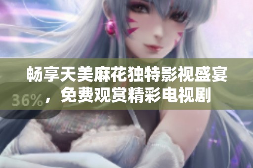 畅享天美麻花独特影视盛宴，免费观赏精彩电视剧