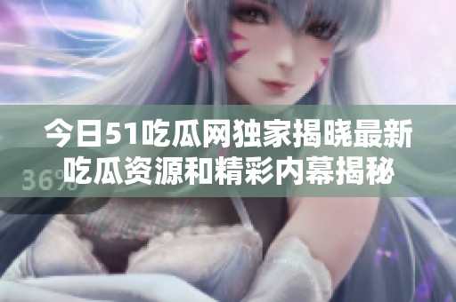 今日51吃瓜网独家揭晓最新吃瓜资源和精彩内幕揭秘