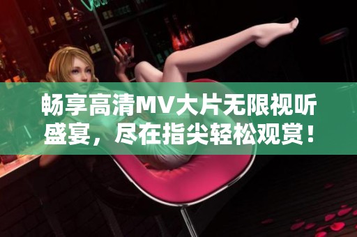 畅享高清MV大片无限视听盛宴，尽在指尖轻松观赏！