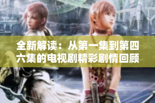 全新解读：从第一集到第四六集的电视剧精彩剧情回顾与分析