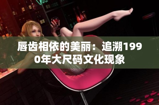 唇齿相依的美丽：追溯1990年大尺码文化现象