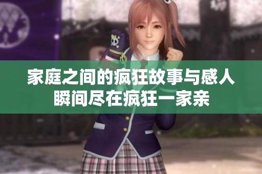 家庭之间的疯狂故事与感人瞬间尽在疯狂一家亲
