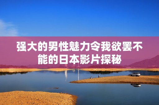 强大的男性魅力令我欲罢不能的日本影片探秘