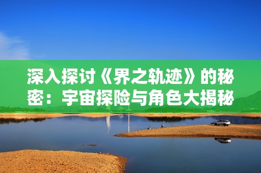 深入探讨《界之轨迹》的秘密：宇宙探险与角色大揭秘