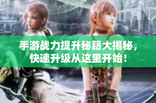 手游战力提升秘籍大揭秘，快速升级从这里开始！