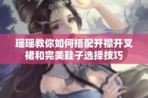 瑶瑶教你如何搭配开襟开叉裙和完美鞋子选择技巧